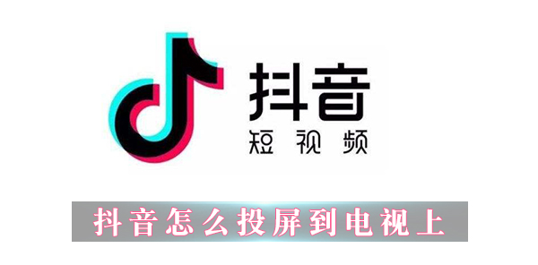抖音怎么投屏到電視上 抖音投屏到電視上的步驟分享