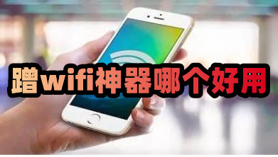 蹭wifi神器哪個(gè)好?手機(jī)蹭wifi最好的軟件推薦