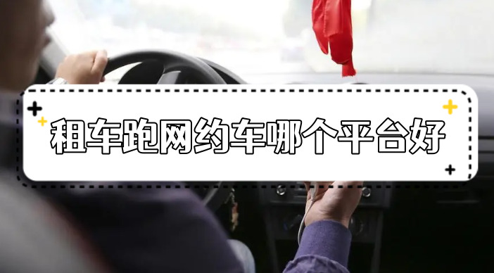 租車跑網(wǎng)約車哪個平臺好?網(wǎng)約車軟件推薦