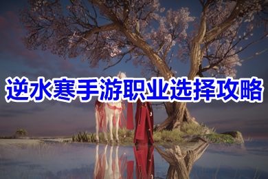 逆水寒手游職業選擇攻略 逆水寒最受歡迎的職業推薦
