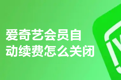 愛奇藝會員自動續費怎么關閉 愛奇藝會員怎樣取消連續包月自動續費功能