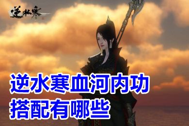 逆水寒血河內功搭配有哪些 逆水寒手游血河內功推薦