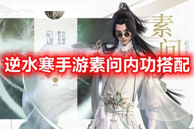 逆水寒手游素問內功搭配 逆水寒素問pvp技能搭配