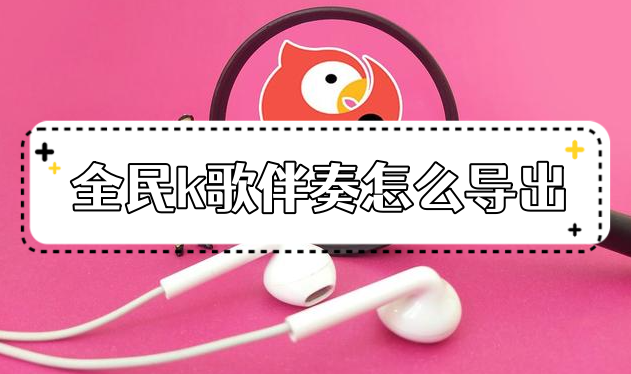 全民k歌伴奏音樂怎么提取？全民k歌伴奏音樂導出教程