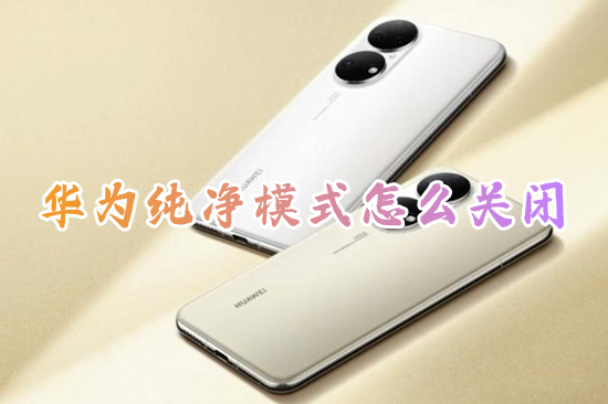 華為純凈模式怎么關(guān)閉 如何關(guān)閉華為的純凈模式