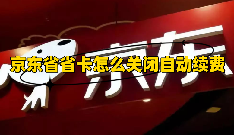 京東省省卡在哪里關閉續費?京東新人省省卡在哪里取消續費?