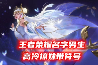 《王者榮耀》名字男生高冷撩妹帶符號 擁有高級感的很撩帥氣男王者昵稱