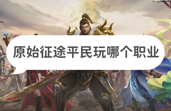 原始征途手游平民0氪職業選哪個好？