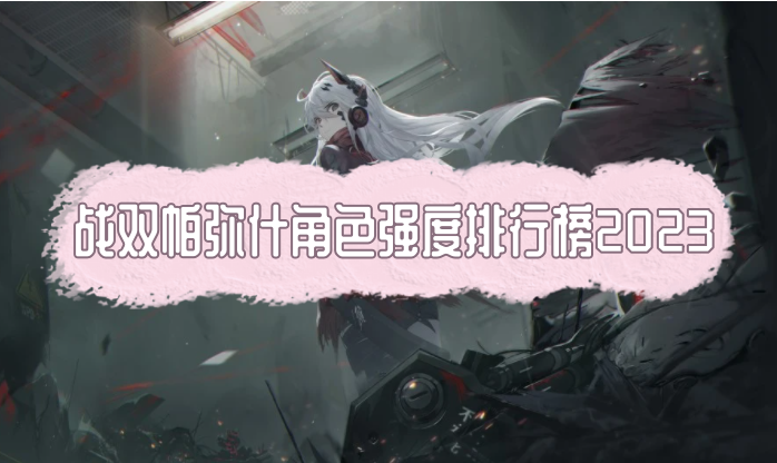 戰雙帕彌什角色強度排行榜2023推薦！戰雙帕彌什最強s角色有哪些？