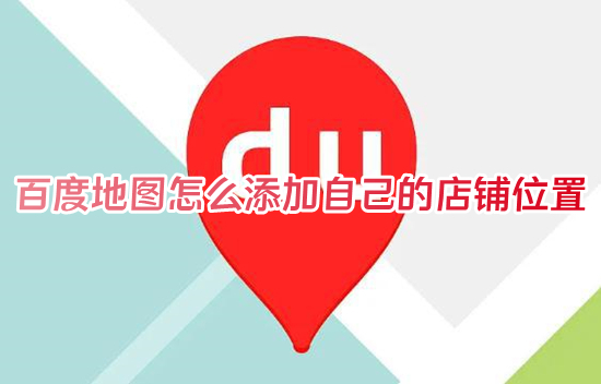 百度地圖怎么添加自己的店鋪位置 百度地圖如何添加自己的店鋪