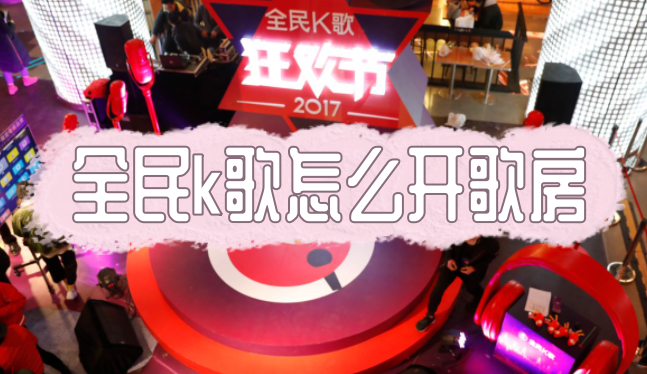 全民k歌怎么開歌房？全民k歌歌房怎么創建？方法分享！