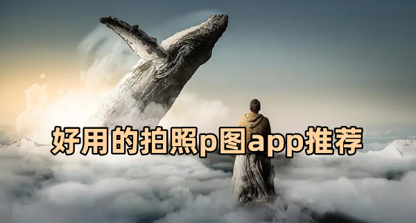 照片p圖軟件有哪些 好用的拍照p圖app推薦