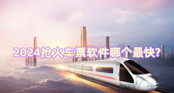 2024搶火車票軟件哪個最快?搶火車票成功率最高的軟件TOP10