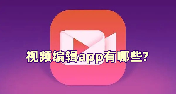 視頻編輯app有哪些?手機編輯視頻軟件排行榜