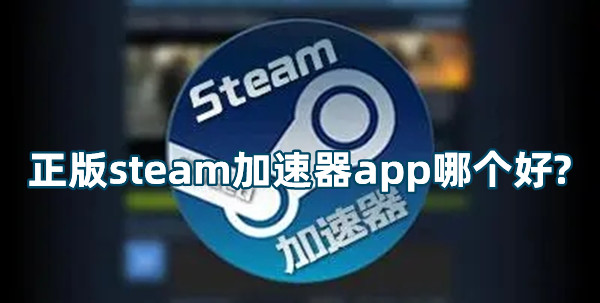 正版steam加速器app哪個好?適合steam使用的加速器app推薦