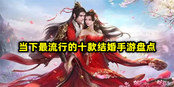 有哪些好玩的結(jié)婚手游？當(dāng)下最流行的十款結(jié)婚手游盤點(diǎn)