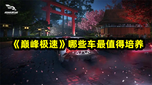 《巔峰極速》哪些車最值得培養(yǎng) 值得培養(yǎng)的車輛推薦