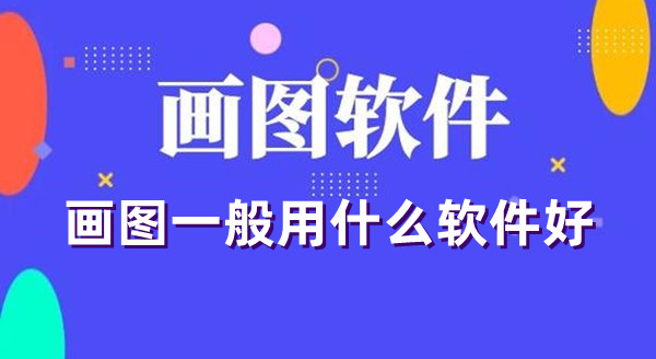 畫圖一般用什么軟件好 好用的畫圖軟件推薦