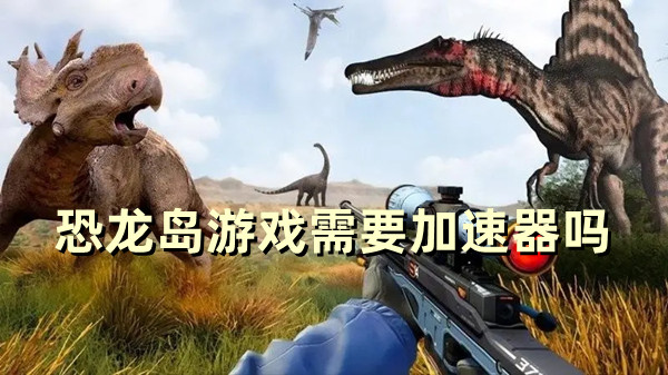 恐龙岛游戏需要加速器吗 玩恐龙岛要用的加速器推荐