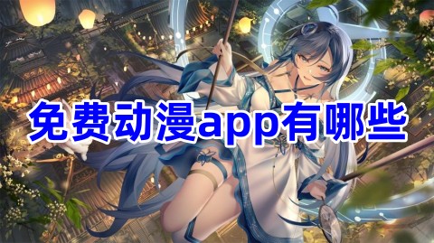 免費動漫app有哪些？免費動漫軟件排行榜前十名