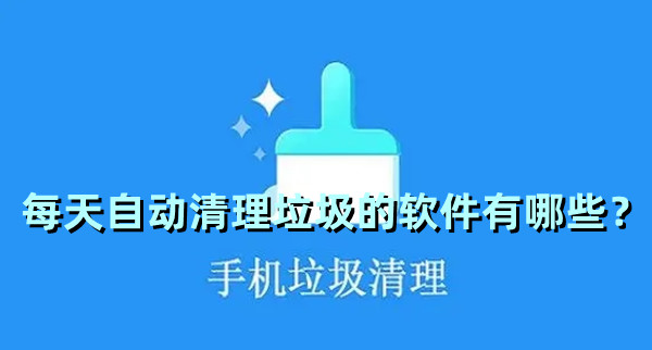 每天自動(dòng)清理垃圾的軟件有哪些？手機(jī)垃圾自動(dòng)清理軟件推薦