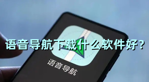 語音導航下載什么軟件好？好用的語音導航軟件推薦