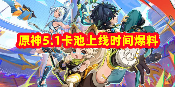 原神5.1什么時候上線？原神5.1卡池上線時間爆料