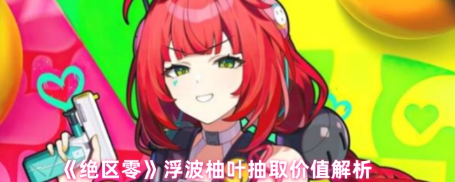 《絕區零》浮波柚葉抽取價值解析
