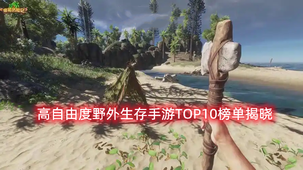 野外生存建造類游戲有哪些,高自由度野外生存手游TOP10榜單揭曉