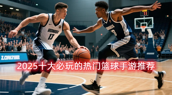 2025十大必玩的热门篮球手游推荐——热血竞技畅玩不停